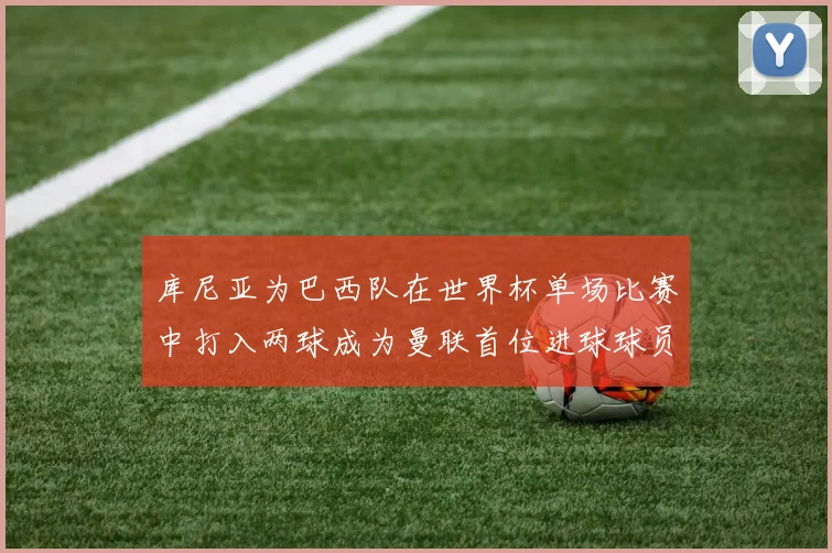 库尼亚为巴西队在世界杯单场比赛中打入两球成为曼联首位进球球员