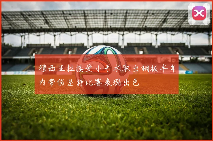 穆西亚拉接受小手术取出钢板半年内带伤坚持比赛表现出色