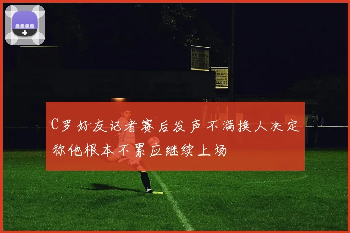 C罗好友记者赛后发声不满换人决定称他根本不累应继续上场