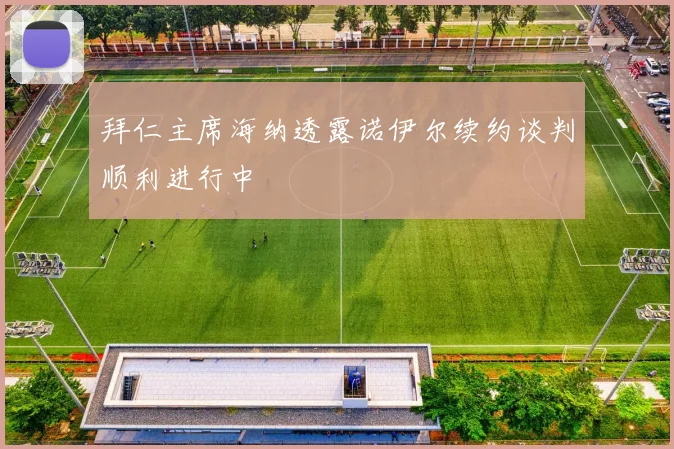 拜仁主席海纳透露诺伊尔续约谈判顺利进行中