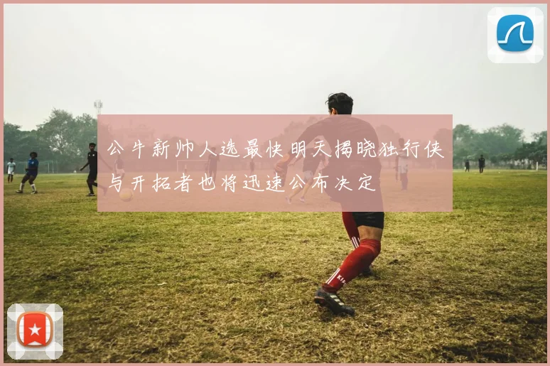 公牛新帅人选最快明天揭晓独行侠与开拓者也将迅速公布决定