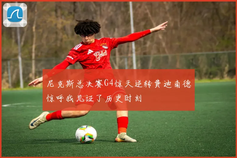 尼克斯总决赛G4惊天逆转费迪南德惊呼我见证了历史时刻