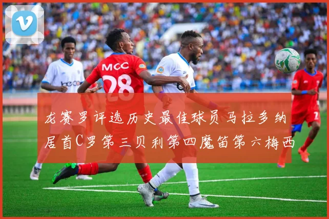 龙赛罗评选历史最佳球员马拉多纳居首C罗第三贝利第四魔笛第六梅西第七