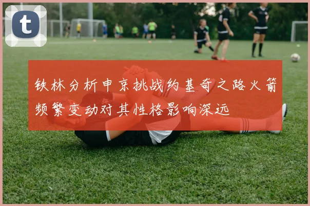 铁林分析申京挑战约基奇之路火箭频繁变动对其性格影响深远