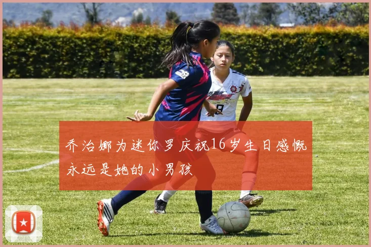 乔治娜为迷你罗庆祝16岁生日感慨永远是她的小男孩