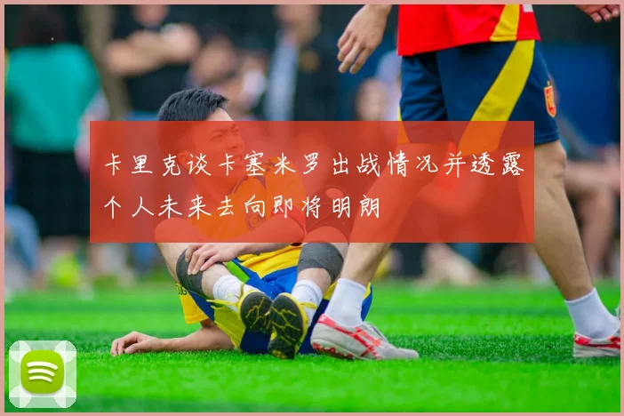 卡里克谈卡塞米罗出战情况并透露个人未来去向即将明朗
