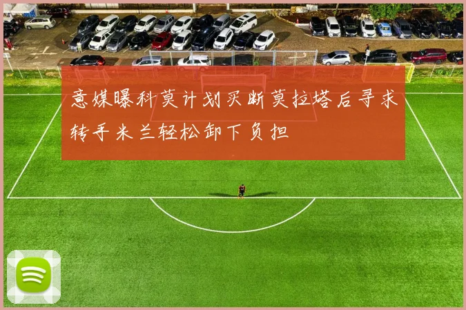 意媒曝科莫计划买断莫拉塔后寻求转手米兰轻松卸下负担