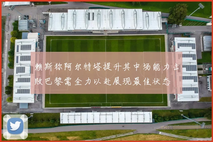 赖斯称阿尔特塔提升其中场能力击败巴黎需全力以赴展现最佳状态