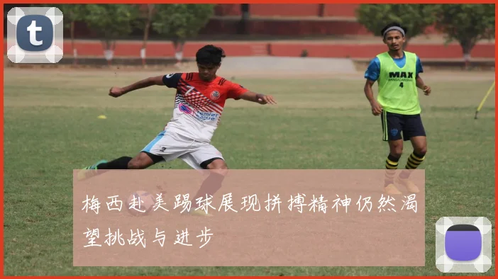 梅西赴美踢球展现拼搏精神仍然渴望挑战与进步