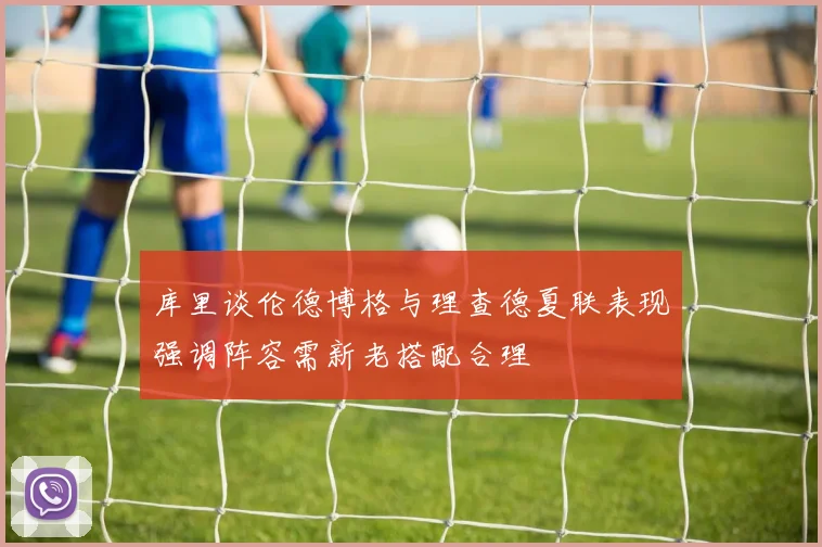 库里谈伦德博格与理查德夏联表现强调阵容需新老搭配合理
