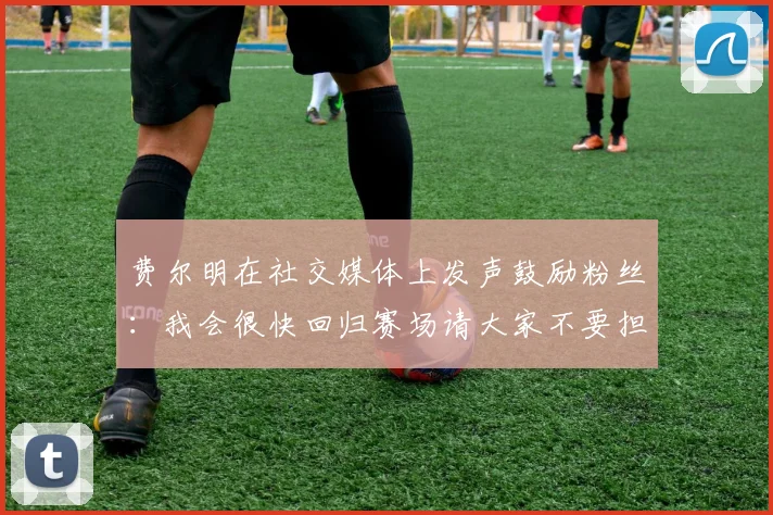 费尔明在社交媒体上发声鼓励粉丝：我会很快回归赛场请大家不要担心