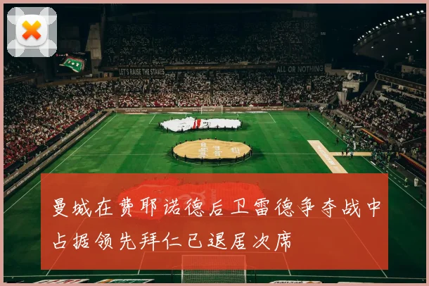 曼城在费耶诺德后卫雷德争夺战中占据领先拜仁已退居次席