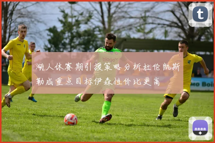 湖人休赛期引援策略分析杜伦凯斯勒成重点目标伊森性价比更高