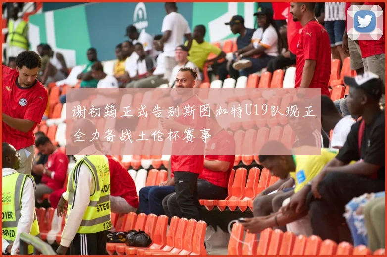 谢初筠正式告别斯图加特U19队现正全力备战土伦杯赛事