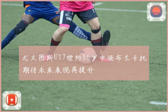 尤文图斯U17续约16岁中场布兰卡托期待未来表现再提升