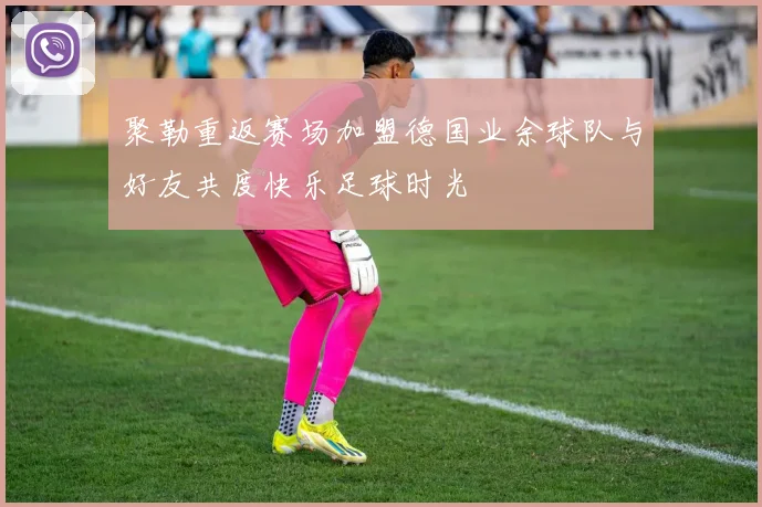 聚勒重返赛场加盟德国业余球队与好友共度快乐足球时光