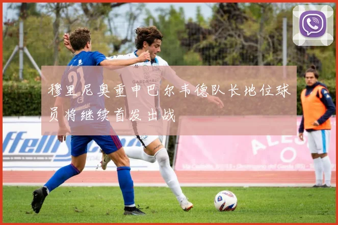 穆里尼奥重申巴尔韦德队长地位球员将继续首发出战