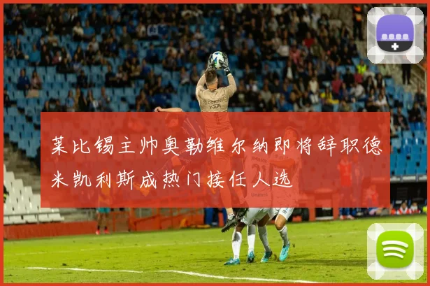 莱比锡主帅奥勒维尔纳即将辞职德米凯利斯成热门接任人选