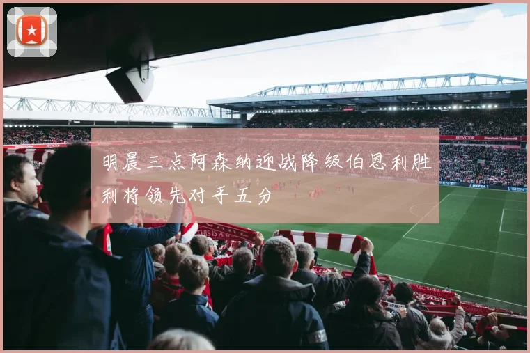 明晨三点阿森纳迎战降级伯恩利胜利将领先对手五分