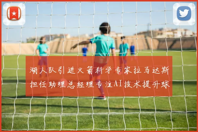 湖人队引进火箭科学专家拉马达斯担任助理总经理专注AI技术提升球队竞争力