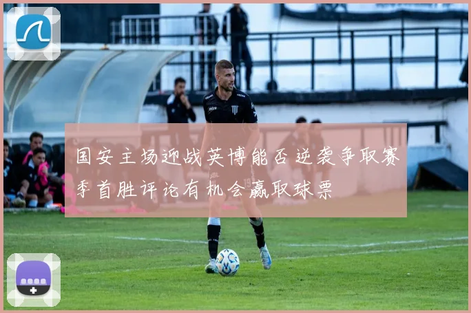国安主场迎战英博能否逆袭争取赛季首胜评论有机会赢取球票