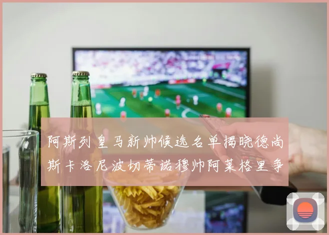 阿斯列皇马新帅候选名单揭晓德尚斯卡洛尼波切蒂诺穆帅阿莱格里争夺教鞭