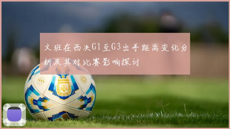 文班在西决G1至G3出手距离变化分析及其对比赛影响探讨