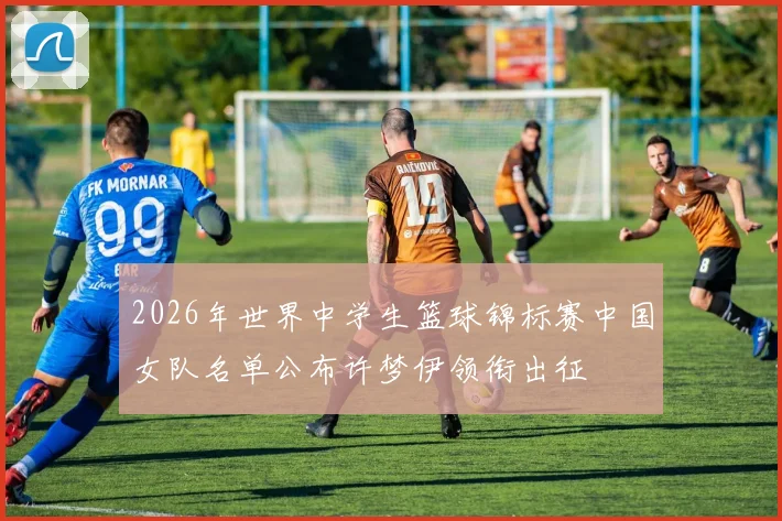 2026年世界中学生篮球锦标赛中国女队名单公布许梦伊领衔出征