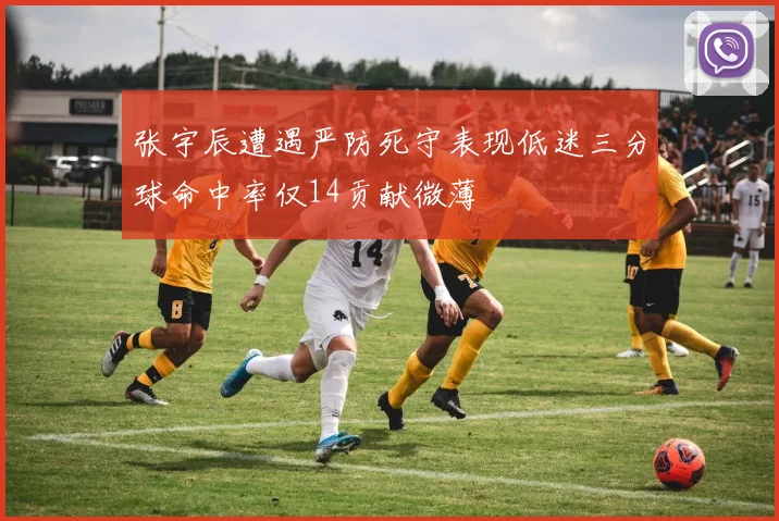 张宇辰遭遇严防死守表现低迷三分球命中率仅14贡献微薄
