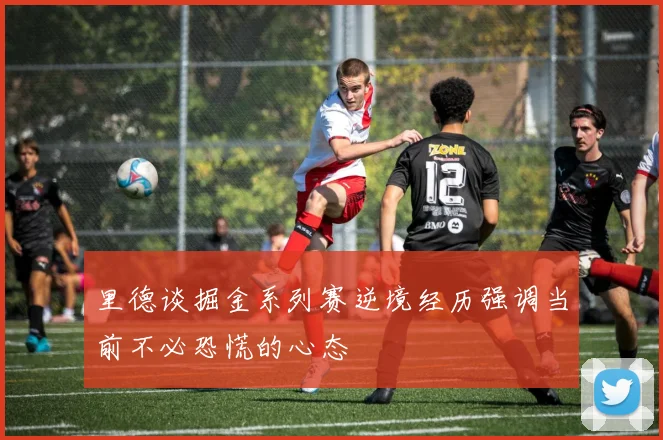 里德谈掘金系列赛逆境经历强调当前不必恐慌的心态