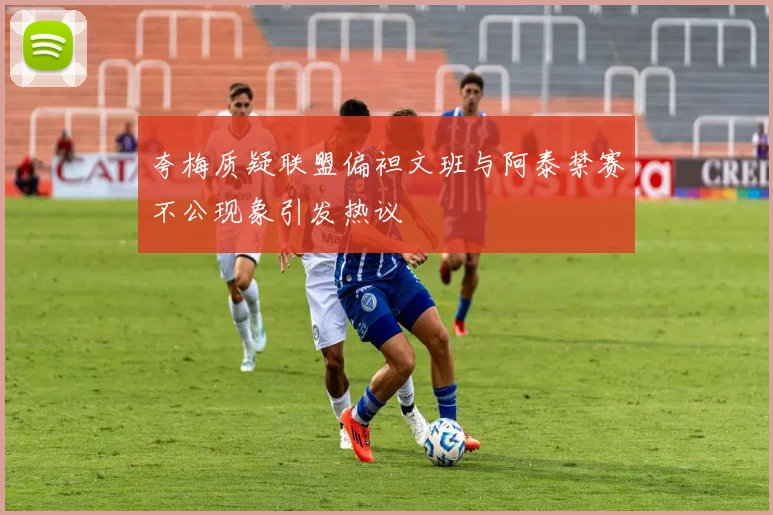 夸梅质疑联盟偏袒文班与阿泰禁赛不公现象引发热议