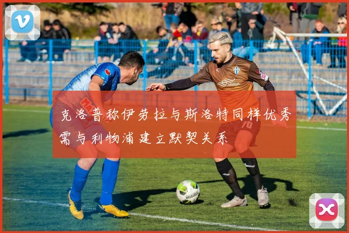 克洛普称伊劳拉与斯洛特同样优秀需与利物浦建立默契关系